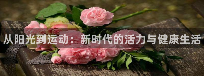 J9官网下载开户:从阳光到运动:新时代的活力与健康生活