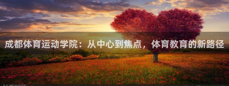 J9官网下载软件:成都体育运动学院:从中心到焦点,体育教育的