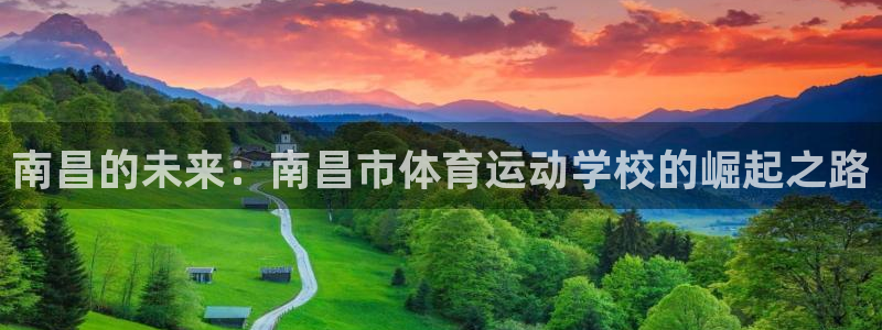 注册J9官方正版app:南昌的未来:南昌市体育运动学校的崛起